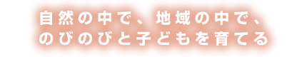 自然の中で 地域の中でのびのびと育つ子どもたちと共に